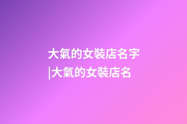 大氣的女裝店名字|大氣的女裝店名-第1張-店鋪起名-玄機派